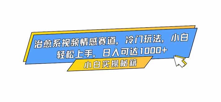 （16567期）治愈系视频情感赛道，冷门玩法，小白轻松上手，日入可达1000+-靠谱项目库