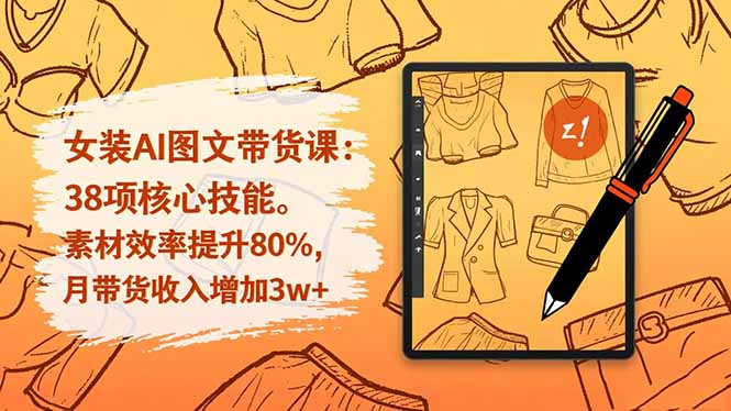 （16574期）女装AI图文带货课：38项核心技能，素材效率提升80%，月带货收入增加3w+-靠谱项目库