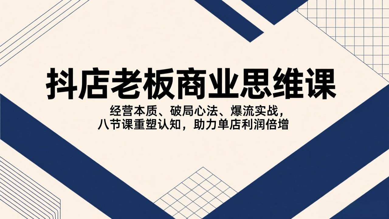 （17345期）抖店老板商业思维课，经营本质、破局心法、爆流实战，八节课重塑认知，助力单店利润倍增-靠谱项目库