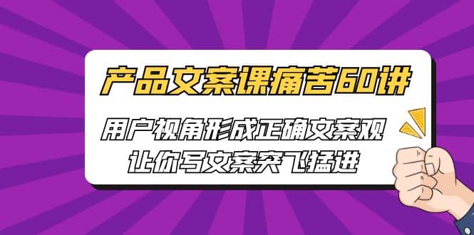 产品文案课痛苦60讲,用户视角形成正确文案观,让你写文案突飞猛进-靠谱项目库