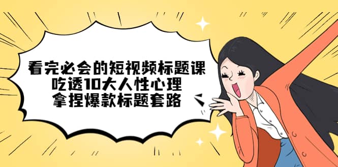 看完必会的短视频标题课，吃透10大人性心理，拿捏爆款标题套路-靠谱项目库