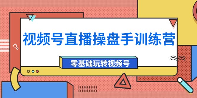 外面收费700的视频号直播操盘手训练营：零基础玩转视频号（10节课）-靠谱项目库