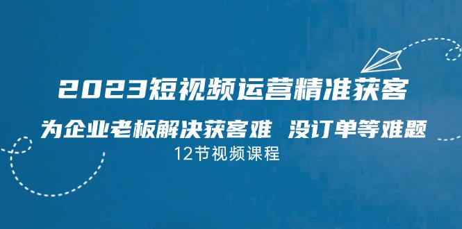 2023短视频·运营精准获客，为企业老板解决获客难 没订单等难题-靠谱项目库