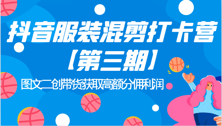 抖音服装混剪打卡营【第三期】图文二创带货获取高额分佣利润-靠谱项目库