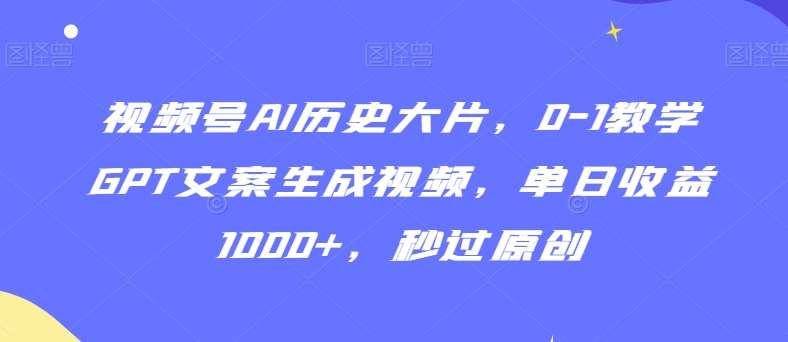 视频号AI历史大片,0-1教学GPT文案生成视频,单日收益1000+,秒过原创【揭秘】-靠谱项目库