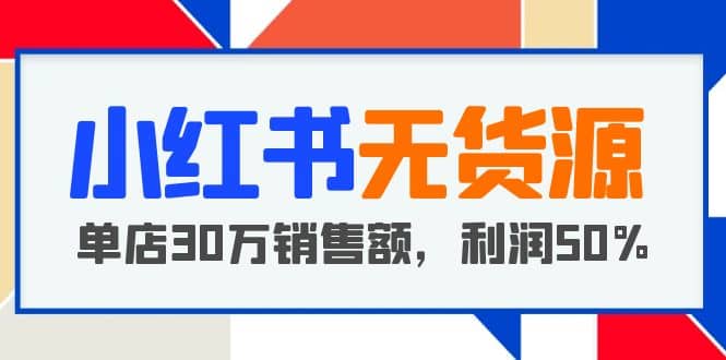 小红书无货源项目：从0-1从开店到爆单 单店30万销售额 利润50%【5月更新】-靠谱项目库