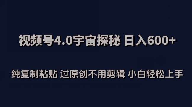 视频号4.0宇宙探秘，日入600多纯复制粘贴过原创不用剪辑小白轻松操作【揭秘】-靠谱项目库