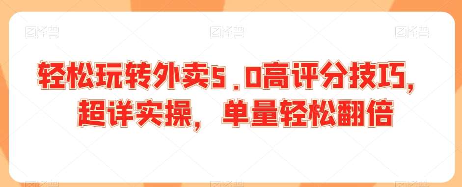 轻松玩转外卖5.0高评分技巧，超详实操，单量轻松翻倍-靠谱项目库