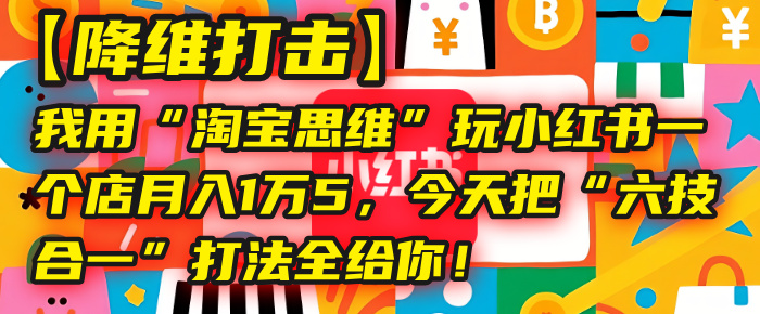 【降维打击】我用“淘宝思维”玩小红书，一个店月入1万5，今天把“六技合一”打法全给你！-靠谱项目库