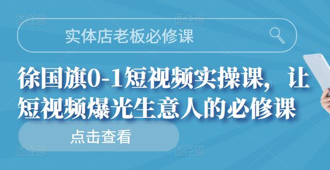 实体店老板必修课,徐国旗0-1短视频实操课,让短视频爆光生意人的必修课-靠谱项目库