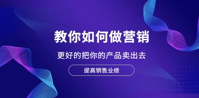 教你如何做营销，更好的把你的产品卖出去 提高销售业绩-靠谱项目库