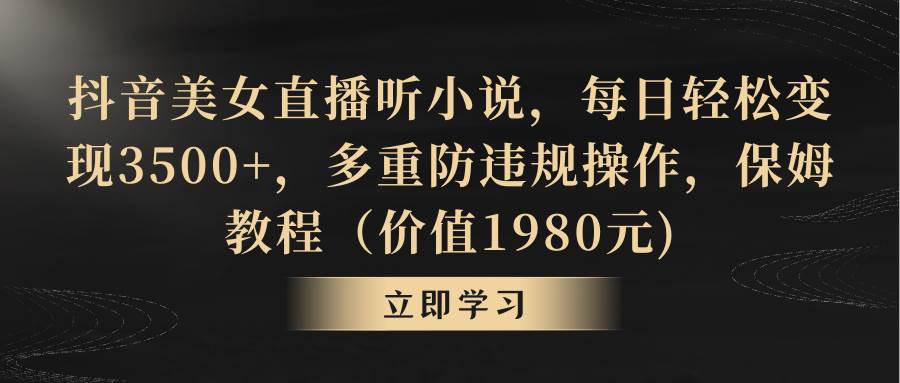 抖音美女直播听小说，每日轻松变现3500+，多重防违规操作，保姆教程（价值1980元)-靠谱项目库