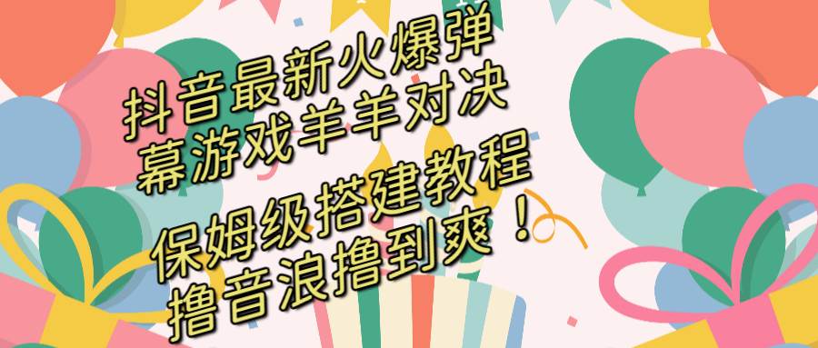 (8588期)抖音最新火爆弹幕游戏羊羊对决,保姆级搭建开播教程,撸音浪直接撸到爽!-靠谱项目库