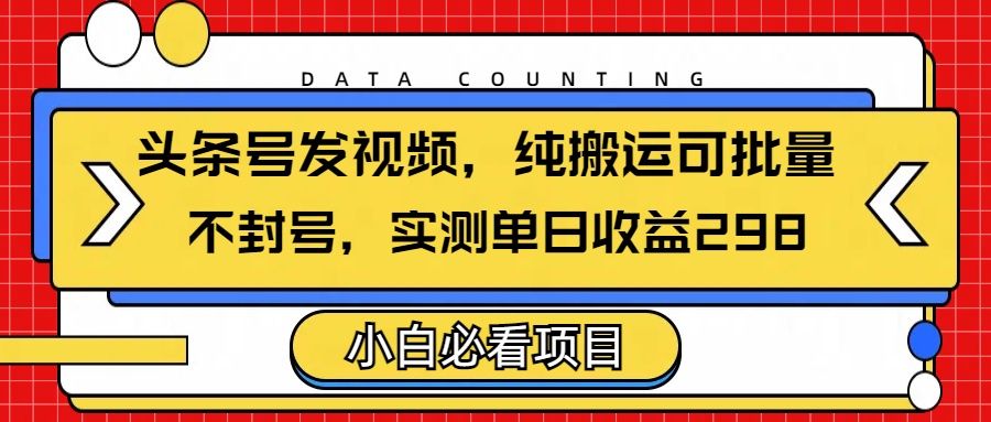 头条发视频,纯搬运可批量,不封号玩法实测单日收益单号298-靠谱项目库