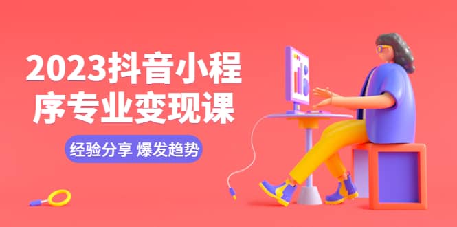 2023抖音小程序专业变现课 经验分享 爆发趋势 变现逻辑 养高权重号 剪辑等-靠谱项目库