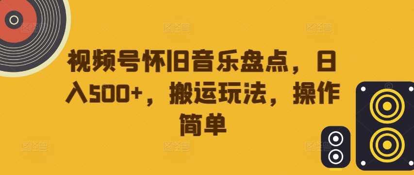 视频号怀旧音乐盘点,日入500+,搬运玩法,操作简单【揭秘】-靠谱项目库