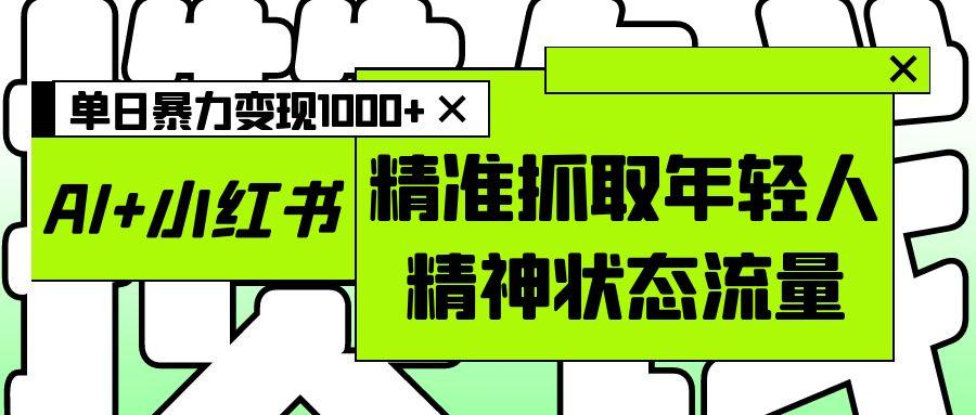 AI+小红书图文，精准抓取年轻人精神状态流量，单日暴力变现1000+-靠谱项目库