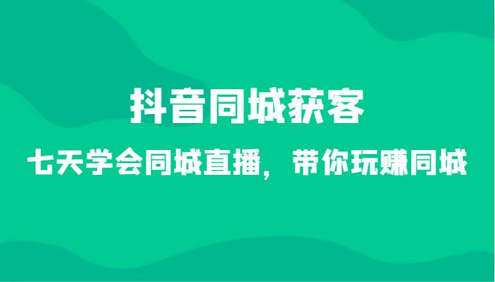 抖音同城获客-七天学会同城直播，带你玩赚同城（34节课）-靠谱项目库