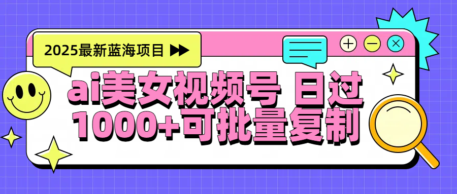 2025年最新蓝海项目 ai美女视频号 日入1000+ 可批量复制-靠谱项目库