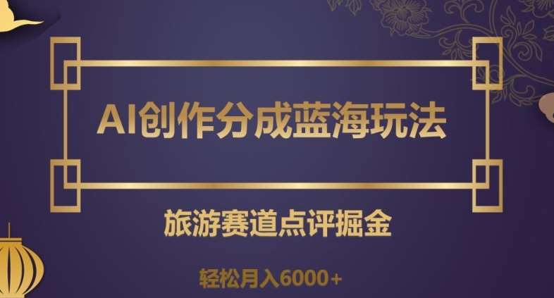 AI创作分成蓝海玩法，旅游赛道点评掘金，轻松月入6000+【揭秘】-靠谱项目库