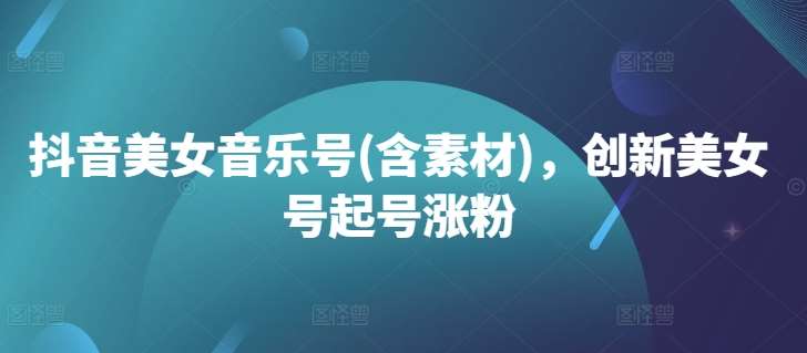 抖音美女音乐号(含素材)，创新美女号起号涨粉-靠谱项目库