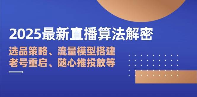 2025最新直播算法解密：选品策略、流量模型搭建、老号重启、随心推投放等-靠谱项目库