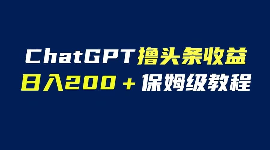 GPT解放双手撸头条收益，日入200保姆级教程，自媒体小白无脑操作-靠谱项目库