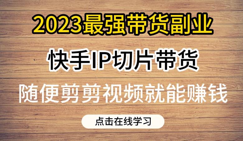 2023最强带货副业快手IP切片带货,门槛低,0粉丝也可以进行,随便剪剪视频就能赚钱-靠谱项目库