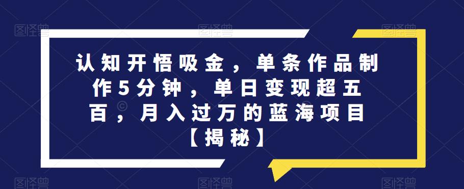 认知开悟吸金,单条作品制作5分钟,单日变现超五百,月入过万的蓝海项目【揭秘】-靠谱项目库