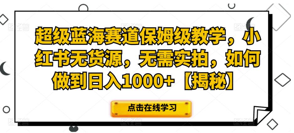 超级蓝海赛道保姆级教学，小红书无货源，无需实拍，如何做到日入1000+【揭秘】-靠谱项目库