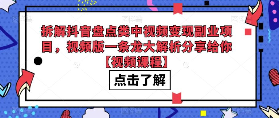 拆解抖音盘点类中视频变现副业项目，视频版一条龙大解析分享给你【视频课程】-靠谱项目库