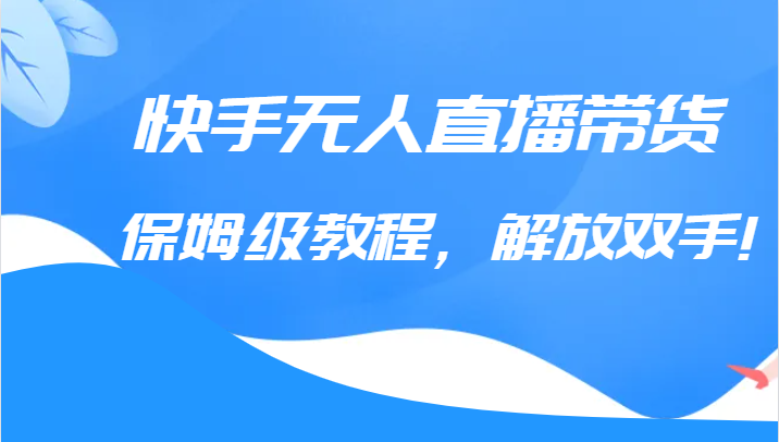 快手无人直播带货保姆级教程，解放双手（教程+软件）-靠谱项目库