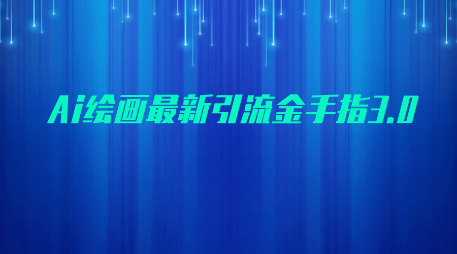 AI绘画最新引流金手指3.0，可靠的流量变现方式，小白日入200+-靠谱项目库