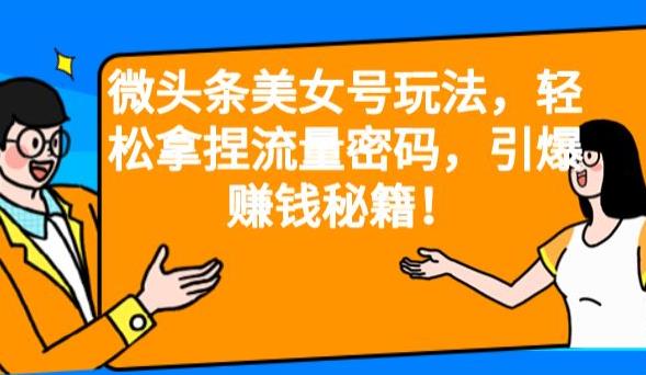 微头条美女号玩法，轻松拿捏流量密码，引爆赚钱秘籍！【揭秘】-靠谱项目库