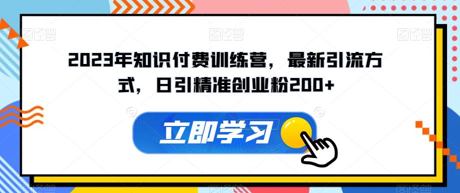 2023年知识付费训练营,最新引流方式,日引精准创业粉200+【揭秘】-靠谱项目库