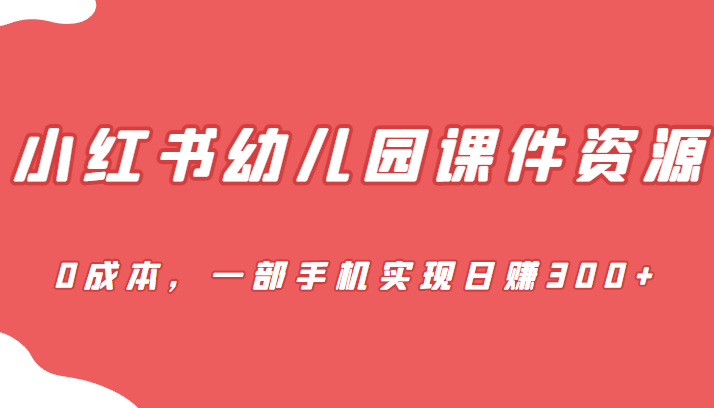 蓝海赛道，小红书幼儿园课件资源，0成本，一部手机实现日赚300+-靠谱项目库