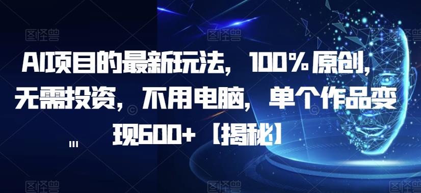 AI项目的最新玩法，100%原创，无需投资，不用电脑，单个作品变现600+【揭秘】-靠谱项目库