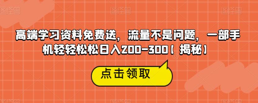 高端学习资料免费送，流量不是问题，一部手机轻轻松松日入200-300【揭秘】-靠谱项目库