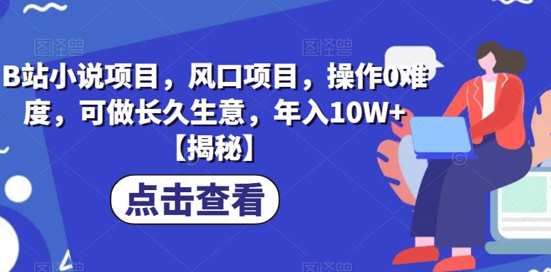 B站小说项目，风口项目，操作0难度，可做长久生意，年入10W+【揭秘】-靠谱项目库