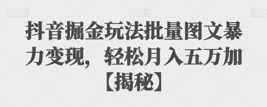 抖音掘金玩法批量图文暴力变现,轻松月入五万加【揭秘】-靠谱项目库