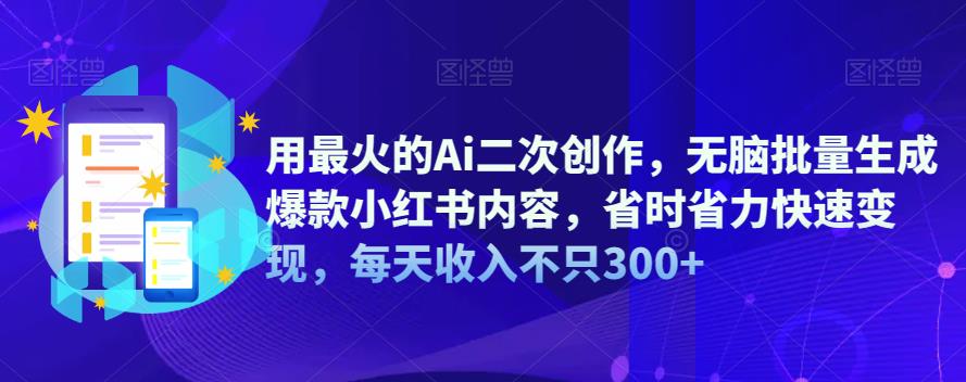 用最火的Ai二次创作，无脑批量生成爆款小红书内容，省时省力快速变现，每天收入不只300+-靠谱项目库