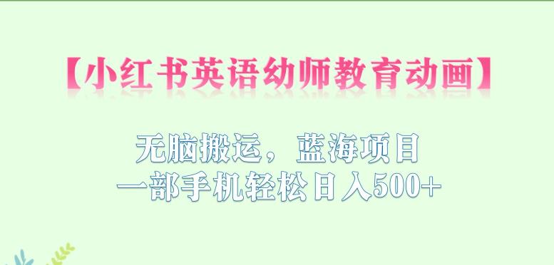 小红书英语幼师教育动画，无脑搬运，蓝海项目，一部手机轻松日入500+【揭秘】-靠谱项目库
