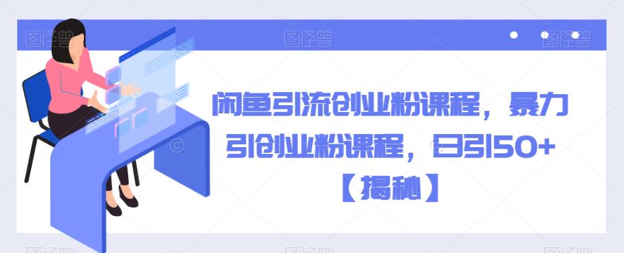 闲鱼引流创业粉课程，暴力引创业粉课程，日引50+【揭秘】-靠谱项目库