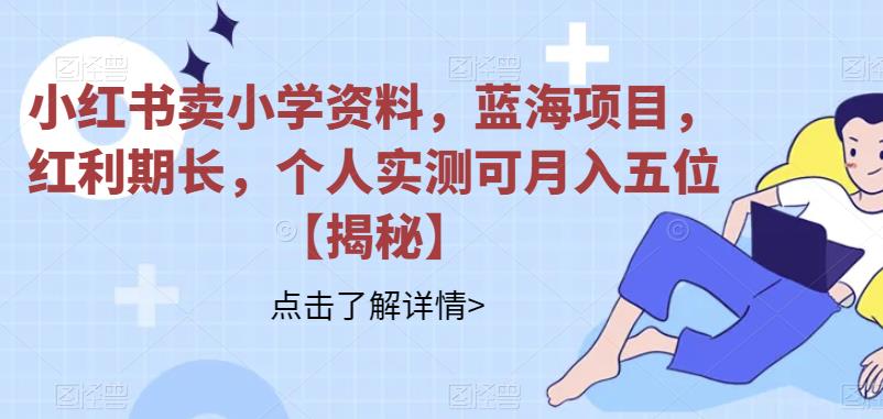 小红书卖小学资料，蓝海项目，红利期长，个人实测可月入五位【揭秘】-靠谱项目库