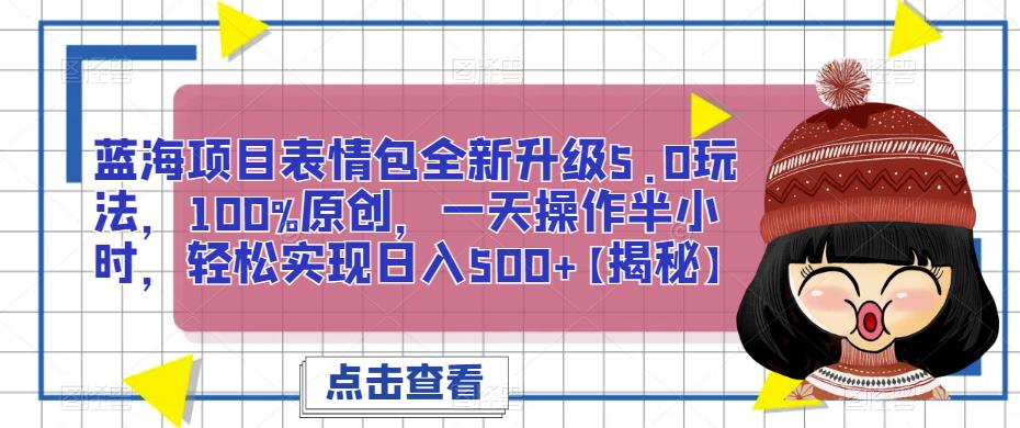蓝海项目表情包全新升级5.0玩法，100%原创，一天操作半小时，轻松实现日入500+【揭秘】-靠谱项目库