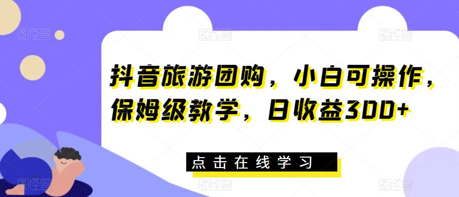 抖音旅游团购,小白可操作,保姆级教学,日收益300+【揭秘】-靠谱项目库