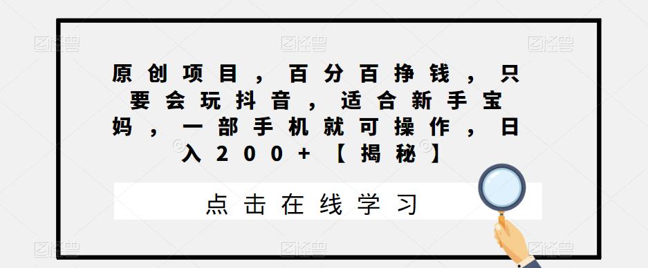 原创项目，百分百挣钱，只要会玩抖音，适合新手宝妈，一部手机就可操作，日入200+【揭秘】-靠谱项目库