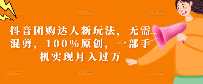 抖音团购达人新玩法，无需混剪，100%原创，一部手机实现月入过万【揭秘】-靠谱项目库
