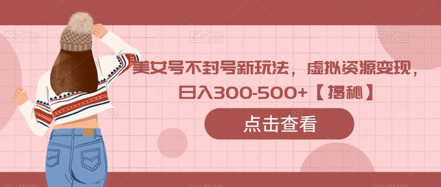 美女号不封号新玩法,虚拟资源变现,日入300-500+【揭秘】-靠谱项目库