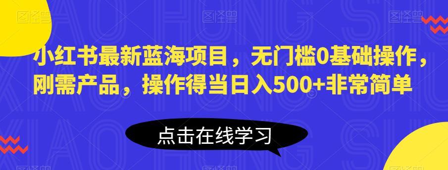 小红书最新蓝海项目,无门槛0基础操作,刚需产品,操作得当日入500+非常简单【揭秘】-靠谱项目库